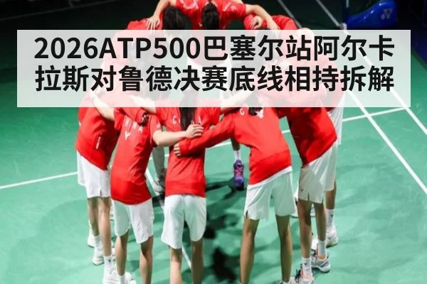 2026ATP500巴塞尔站阿尔卡拉斯对鲁德决赛底线相持拆解