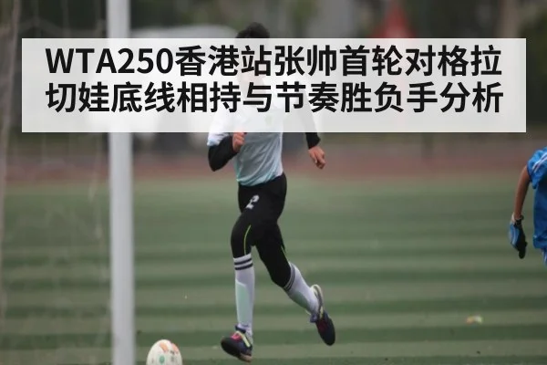 WTA250香港站张帅首轮对格拉切娃底线相持与节奏胜负手分析