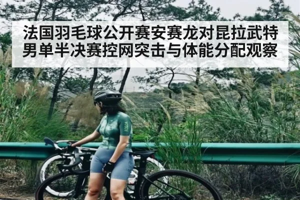 法国羽毛球公开赛安赛龙对昆拉武特男单半决赛控网突击与体能分配观察