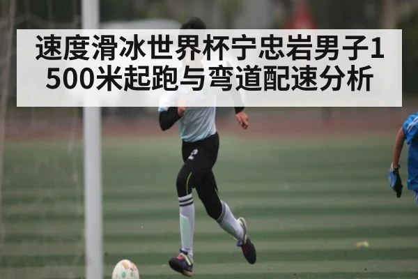 速度滑冰世界杯宁忠岩男子1500米起跑与弯道配速分析