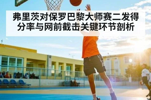 弗里茨对保罗巴黎大师赛二发得分率与网前截击关键环节剖析